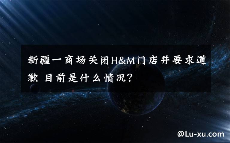新疆一商场关闭H&M门店并要求道歉 目前是什么情况？