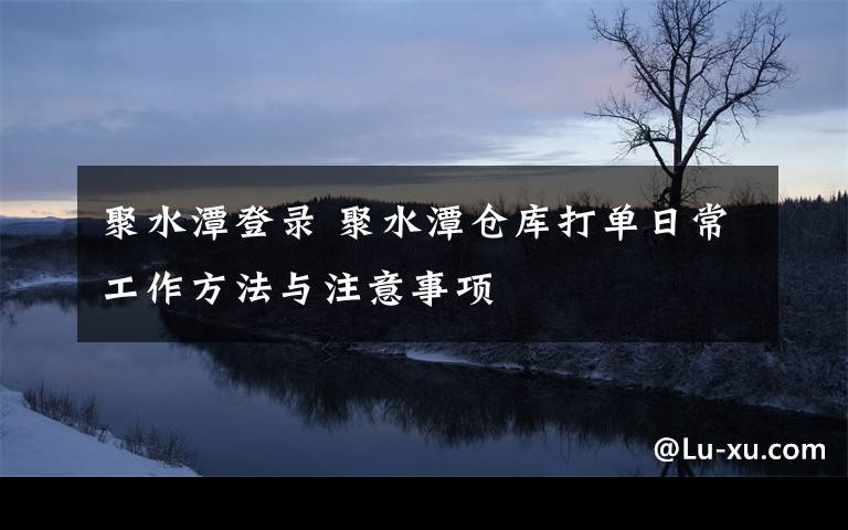 聚水潭登录 聚水潭仓库打单日常工作方法与注意事项