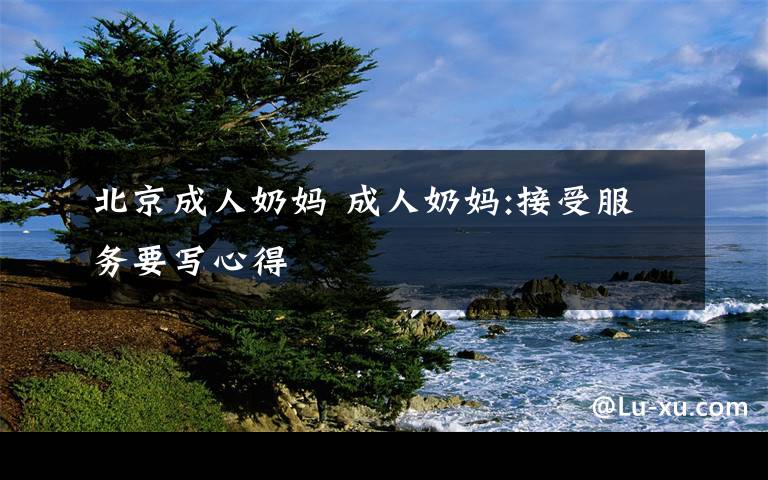 北京成人奶妈 成人奶妈:接受服务要写心得