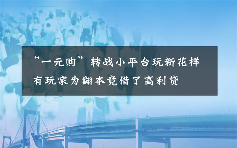 “一元购”转战小平台玩新花样 有玩家为翻本竟借了高利贷