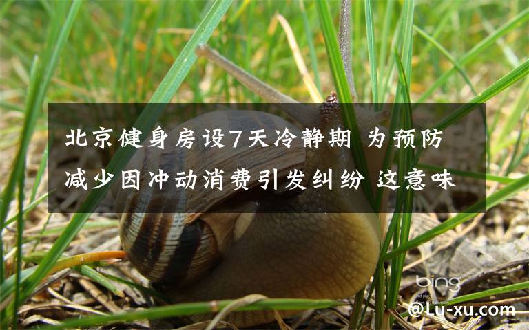 北京健身房设7天冷静期 为预防减少因冲动消费引发纠纷 这意味着什么?