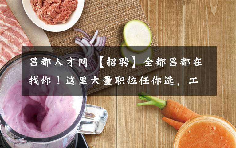 昌都人才网 【招聘】全都昌都在找你！这里大量职位任你选，工资高待遇好！