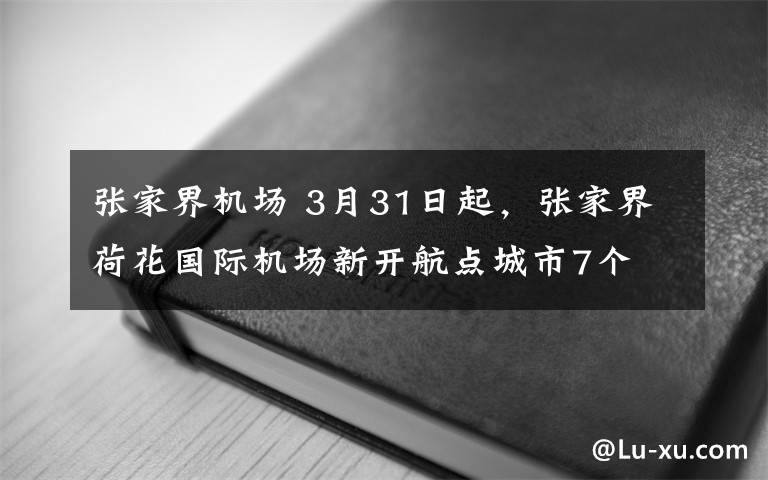 张家界机场 3月31日起，张家界荷花国际机场新开航点城市7个