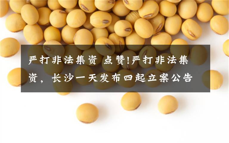 严打非法集资 点赞!严打非法集资，长沙一天发布四起立案公告!