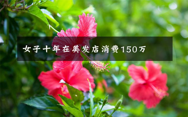 女子十年在美发店消费150万