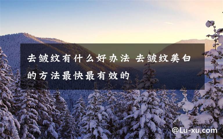 去皱纹有什么好办法 去皱纹美白的方法最快最有效的