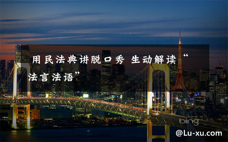  用民法典讲脱口秀 生动解读“法言法语”