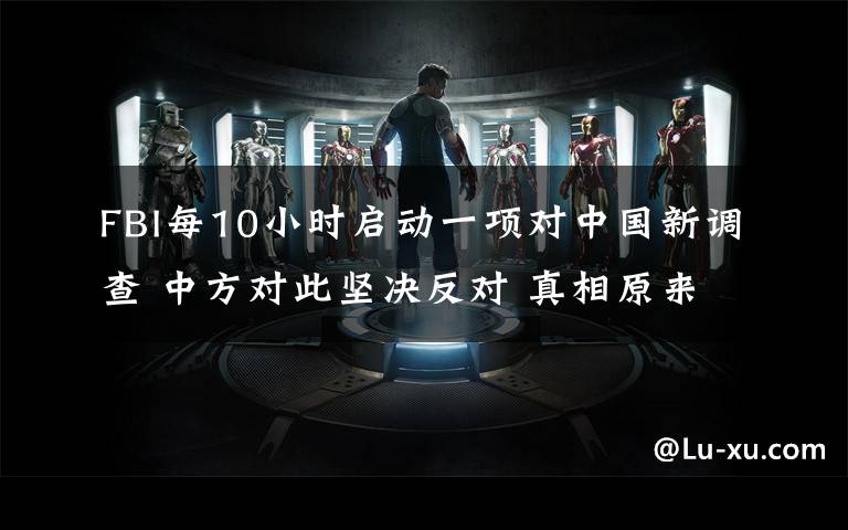 FBI每10小时启动一项对中国新调查 中方对此坚决反对 真相原来是这样！