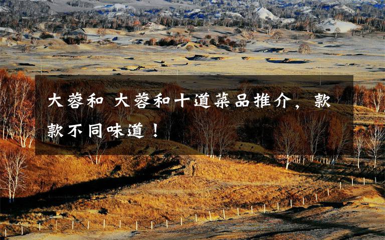 大蓉和 大蓉和十道菜品推介，款款不同味道！