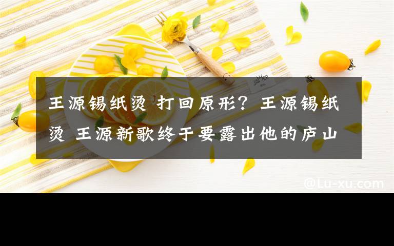 王源锡纸烫 打回原形？王源锡纸烫 王源新歌终于要露出他的庐山真面目