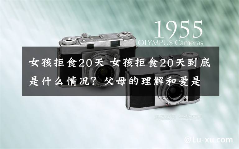 女孩拒食20天 女孩拒食20天到底是什么情况？父母的理解和爱是孩子心病最好的良药