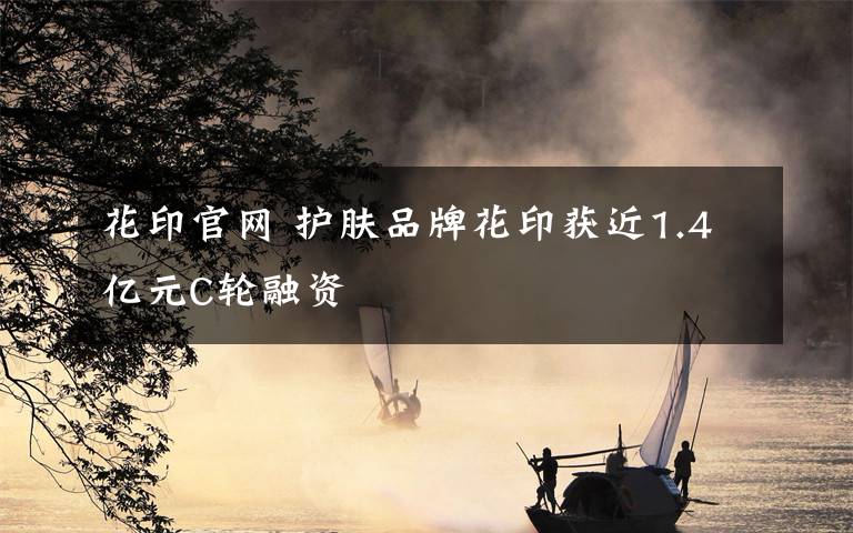 花印官网 护肤品牌花印获近1.4亿元C轮融资