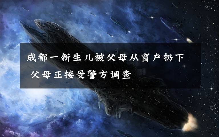 成都一新生儿被父母从窗户扔下 父母正接受警方调查