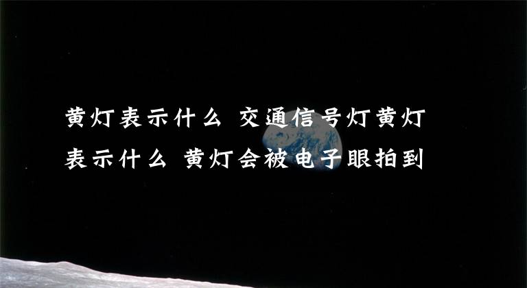 黄灯表示什么 交通信号灯黄灯表示什么 黄灯会被电子眼拍到吗