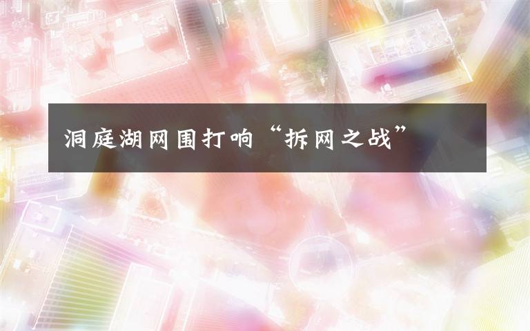 洞庭湖网围打响“拆网之战”