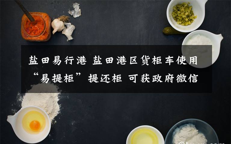 盐田易行港 盐田港区货柜车使用“易提柜”提还柜 可获政府微信红包奖励