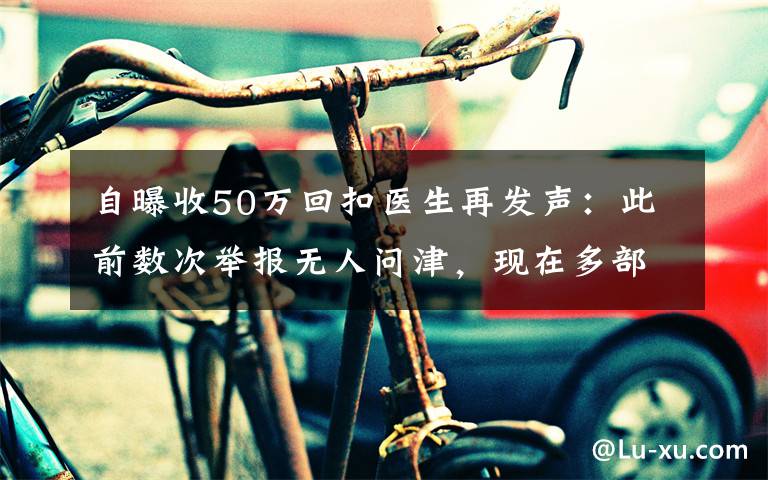 自曝收50万回扣医生再发声：此前数次举报无人问津，现在多部门介入调查 事件详情始末介绍！