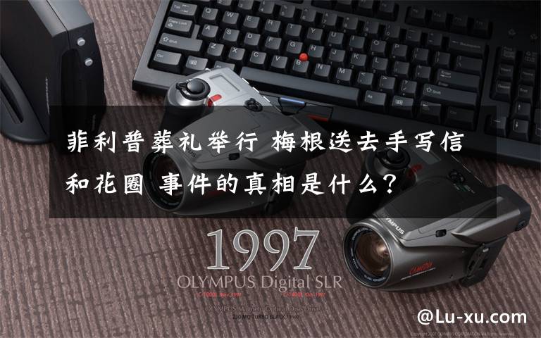 菲利普葬礼举行 梅根送去手写信和花圈 事件的真相是什么？