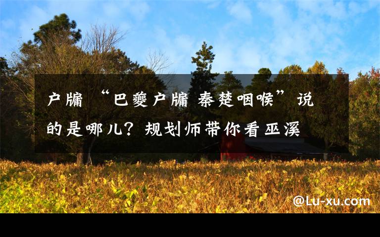 户牖 “巴夔户牖 秦楚咽喉”说的是哪儿？规划师带你看巫溪