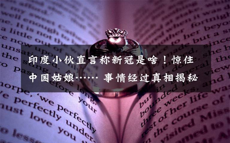 印度小伙直言称新冠是啥！惊住中国姑娘…… 事情经过真相揭秘！