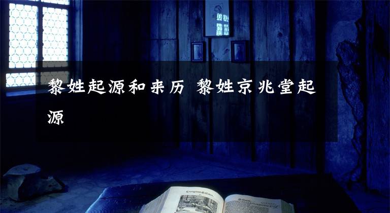 黎姓起源和来历 黎姓京兆堂起源