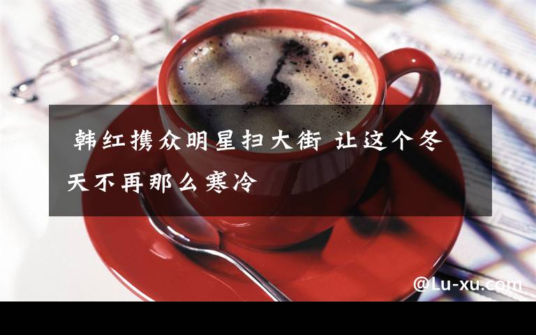  韩红携众明星扫大街 让这个冬天不再那么寒冷