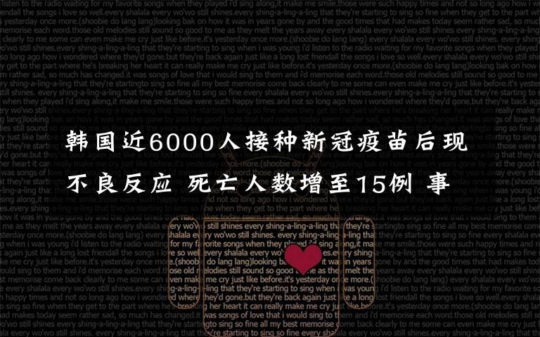 韩国近6000人接种新冠疫苗后现不良反应 死亡人数增至15例 事件的真相是什么？