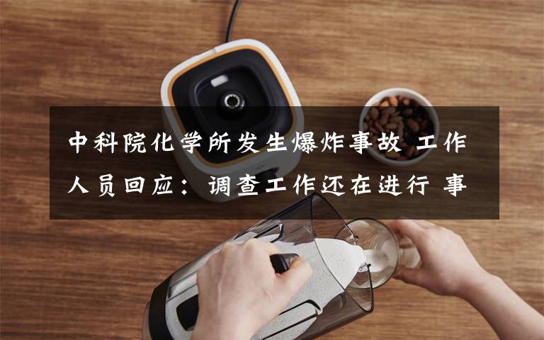 中科院化学所发生爆炸事故 工作人员回应：调查工作还在进行 事件详细经过！
