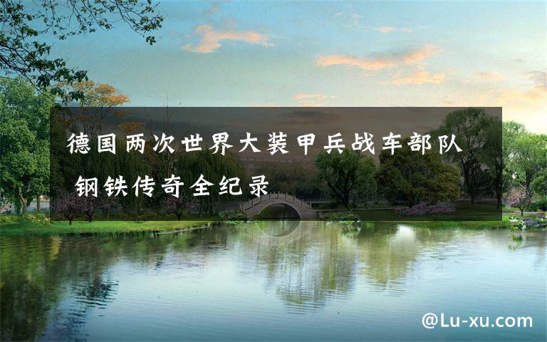 德国两次世界大装甲兵战车部队 钢铁传奇全纪录
