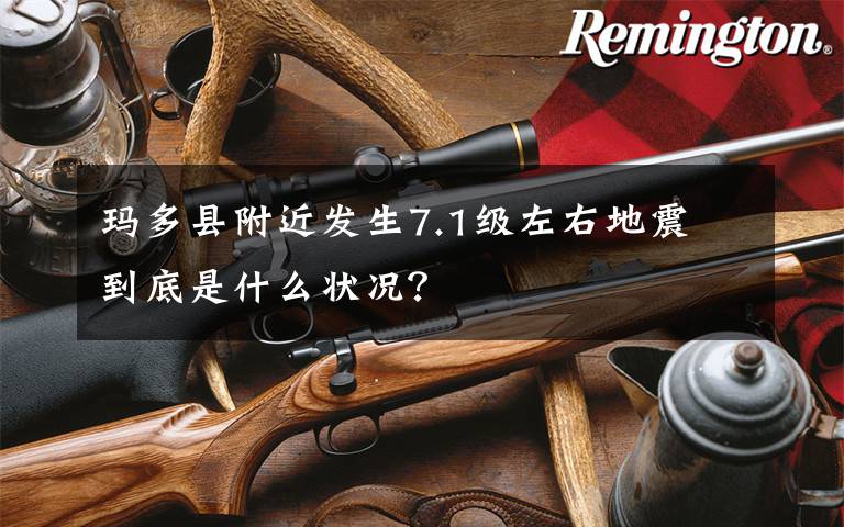 玛多县附近发生7.1级左右地震 到底是什么状况？