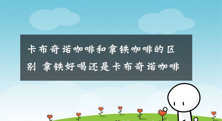 卡布奇诺咖啡和拿铁咖啡的区别 拿铁好喝还是卡布奇诺咖啡好