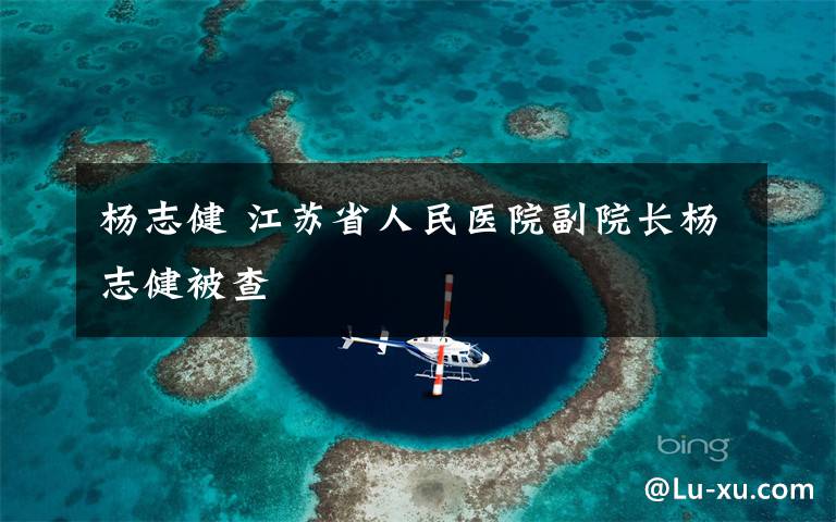 杨志健 江苏省人民医院副院长杨志健被查