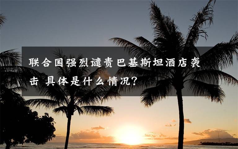 联合国强烈谴责巴基斯坦酒店袭击 具体是什么情况？