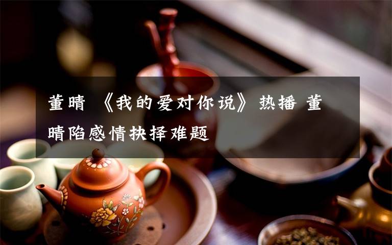 董晴 《我的爱对你说》热播 董晴陷感情抉择难题
