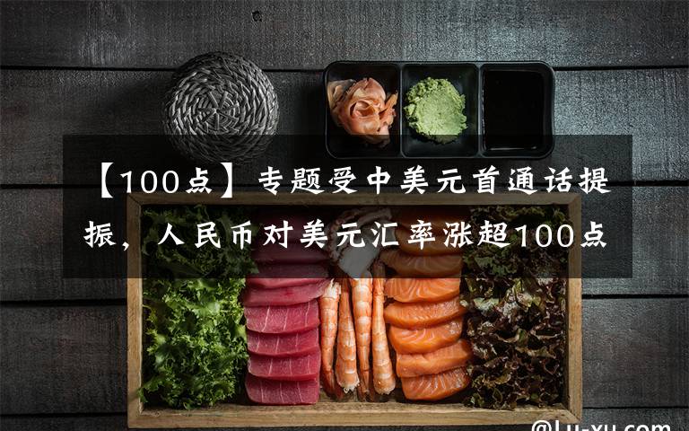 【100点】专题受中美元首通话提振，人民币对美元汇率涨超100点