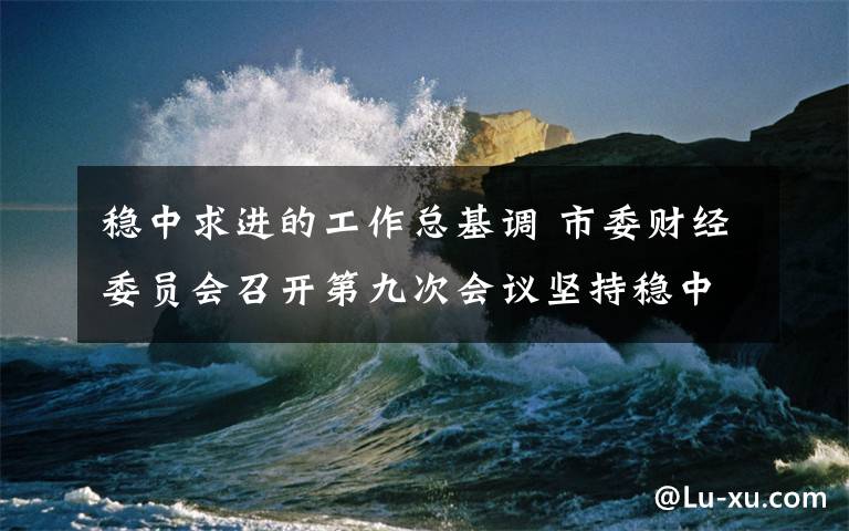 稳中求进的工作总基调 市委财经委员会召开第九次会议坚持稳中求进工作总基调 提高经济工作的精准性有效性陈敏尔主持并讲话 唐良智出席