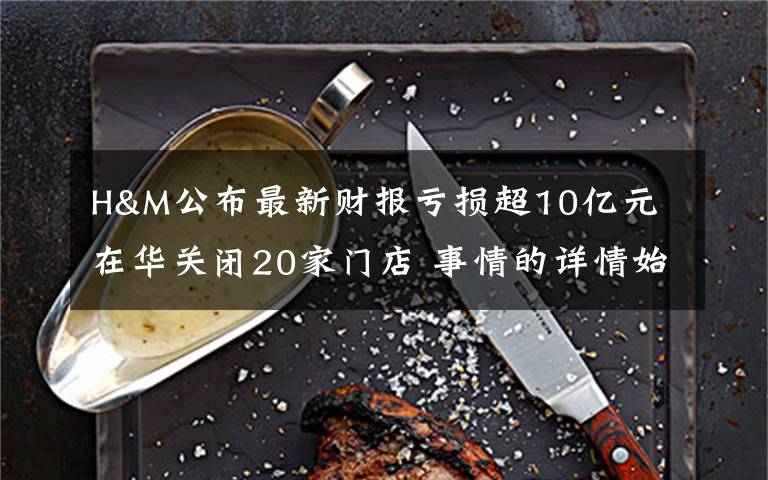 H&M公布最新财报亏损超10亿元 在华关闭20家门店 事情的详情始末是怎么样了！
