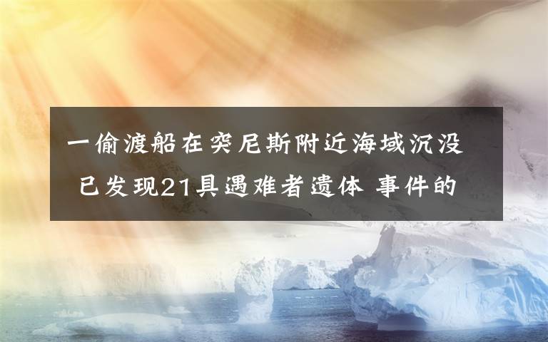 一偷渡船在突尼斯附近海域沉没 已发现21具遇难者遗体 事件的真相是什么？