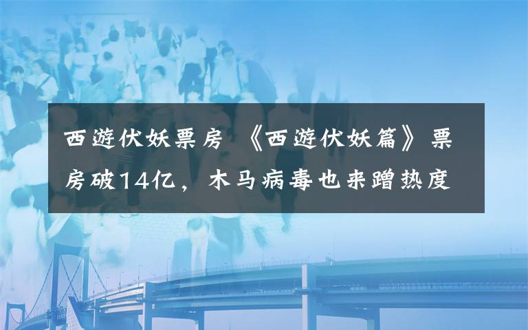 西游伏妖票房 《西游伏妖篇》票房破14亿，木马病毒也来蹭热度