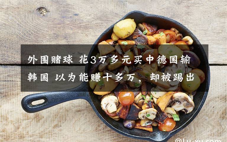 外围赌球 花3万多元买中德国输韩国 以为能赚十多万，却被踢出群