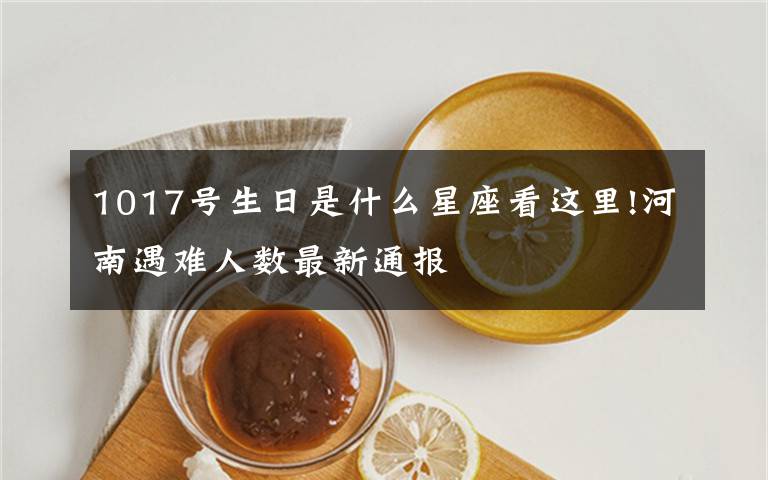 1017号生日是什么星座看这里!河南遇难人数最新通报