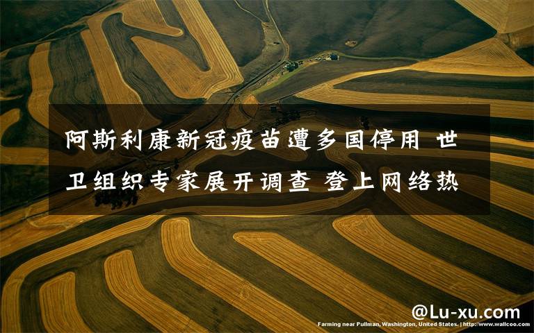 阿斯利康新冠疫苗遭多国停用 世卫组织专家展开调查 登上网络热搜了！