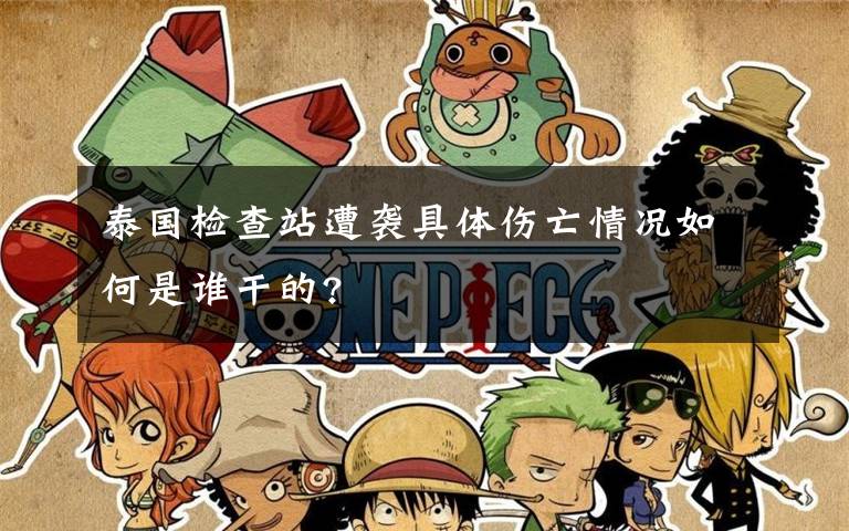 泰国检查站遭袭具体伤亡情况如何是谁干的?