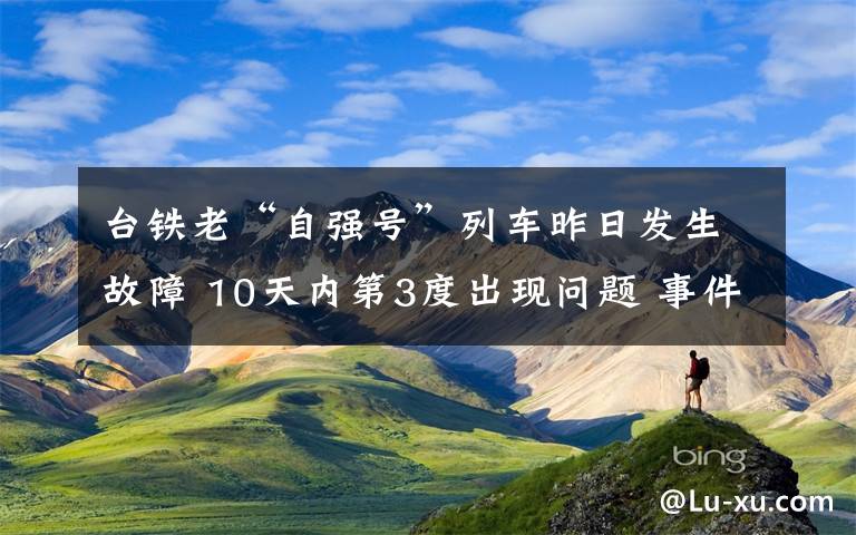 台铁老“自强号”列车昨日发生故障 10天内第3度出现问题 事件的真相是什么？