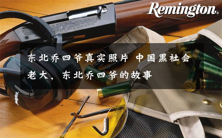 东北乔四爷真实照片 中国黑社会老大，东北乔四爷的故事