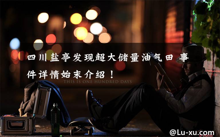 四川盐亭发现超大储量油气田 事件详情始末介绍！