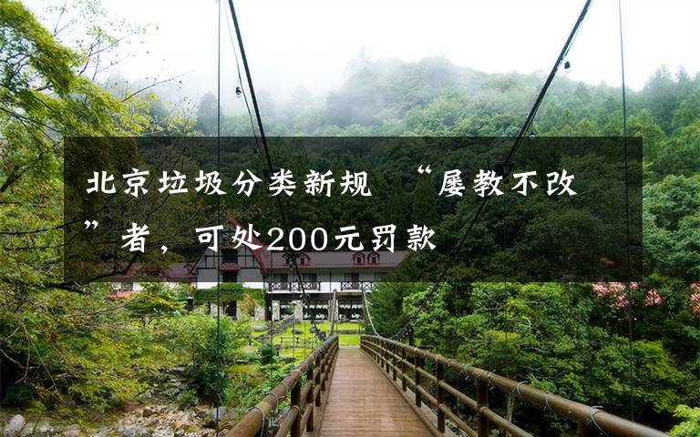 北京垃圾分类新规  “屡教不改”者，可处200元罚款