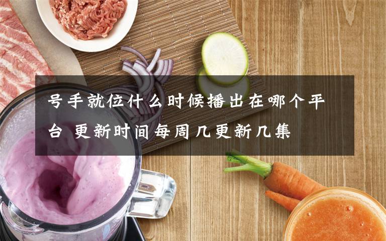 号手就位什么时候播出在哪个平台 更新时间每周几更新几集