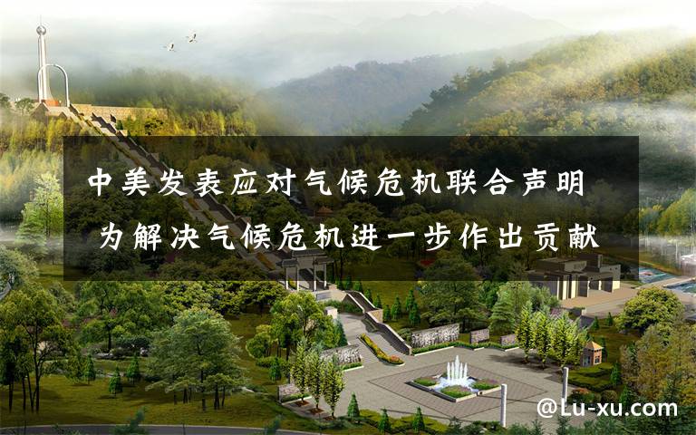 中美发表应对气候危机联合声明 为解决气候危机进一步作出贡献 过程真相详细揭秘！