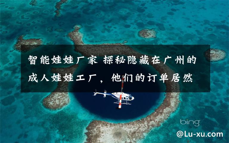 智能娃娃厂家 探秘隐藏在广州的成人娃娃工厂，他们的订单居然多到做不过来？